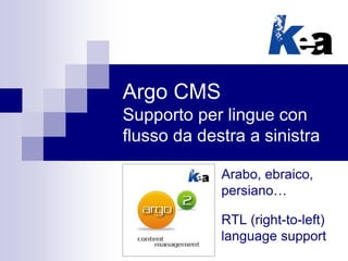Argo CMS
Supporto per lingue con
flusso da destra a sinistra
Arabo, ebraico,
persiano…
RTL (right-to-left)
language support
 