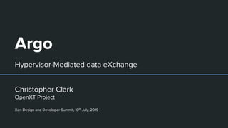 Argo
Hypervisor-Mediated data eXchange
Christopher Clark
OpenXT Project
Xen Design and Developer Summit, 10th
July, 2019
 