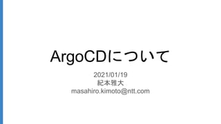 ArgoCDについて
2021/01/19
紀本雅大
masahiro.kimoto@ntt.com
 