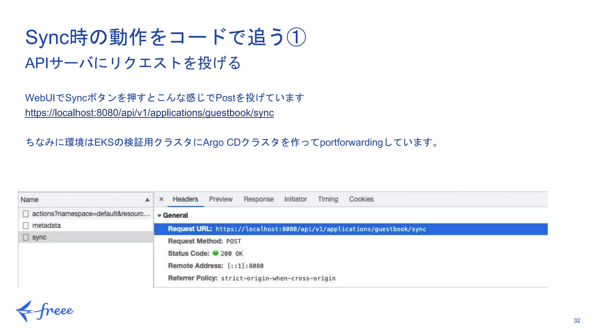 32
WebUIでSyncボタンを押すとこんな感じでPostを投げています
https://localhost:8080/api/v1/applications/guestbook/sync
ちなみに環境はEKSの検証用クラスタにArgo CDクラスタを作ってportforwardingしています。
Sync時の動作をコードで追う①
APIサーバにリクエストを投げる
 