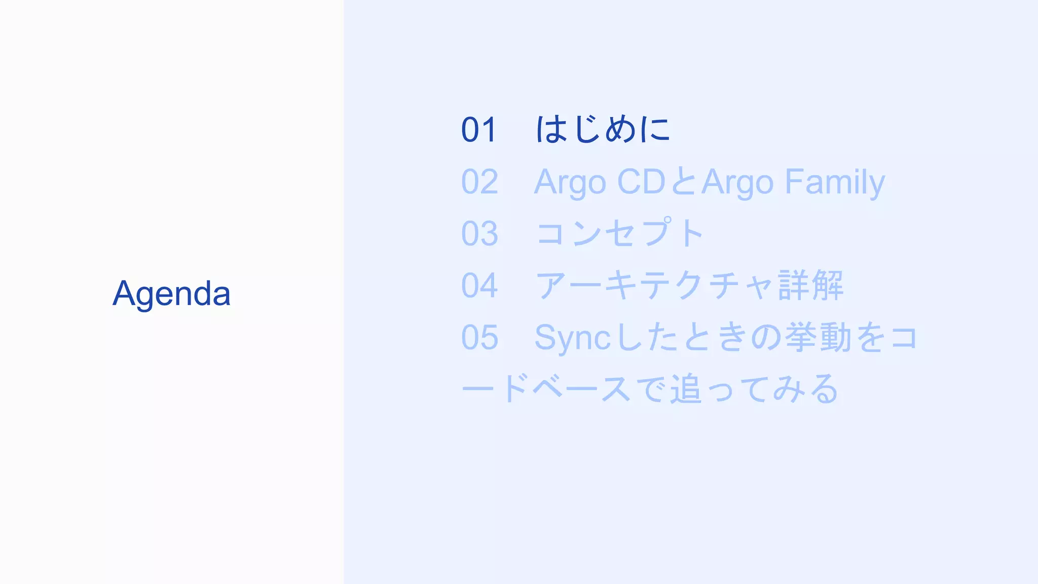 01 はじめに
02 Argo CDとArgo Family
03 コンセプト
04 アーキテクチャ詳解
05 Syncしたときの挙動をコ
ードベースで追ってみる
Agenda
 