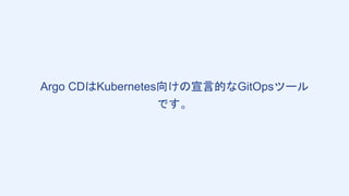 Argo CDはKubernetes向けの宣言的なGitOpsツール
です。
 