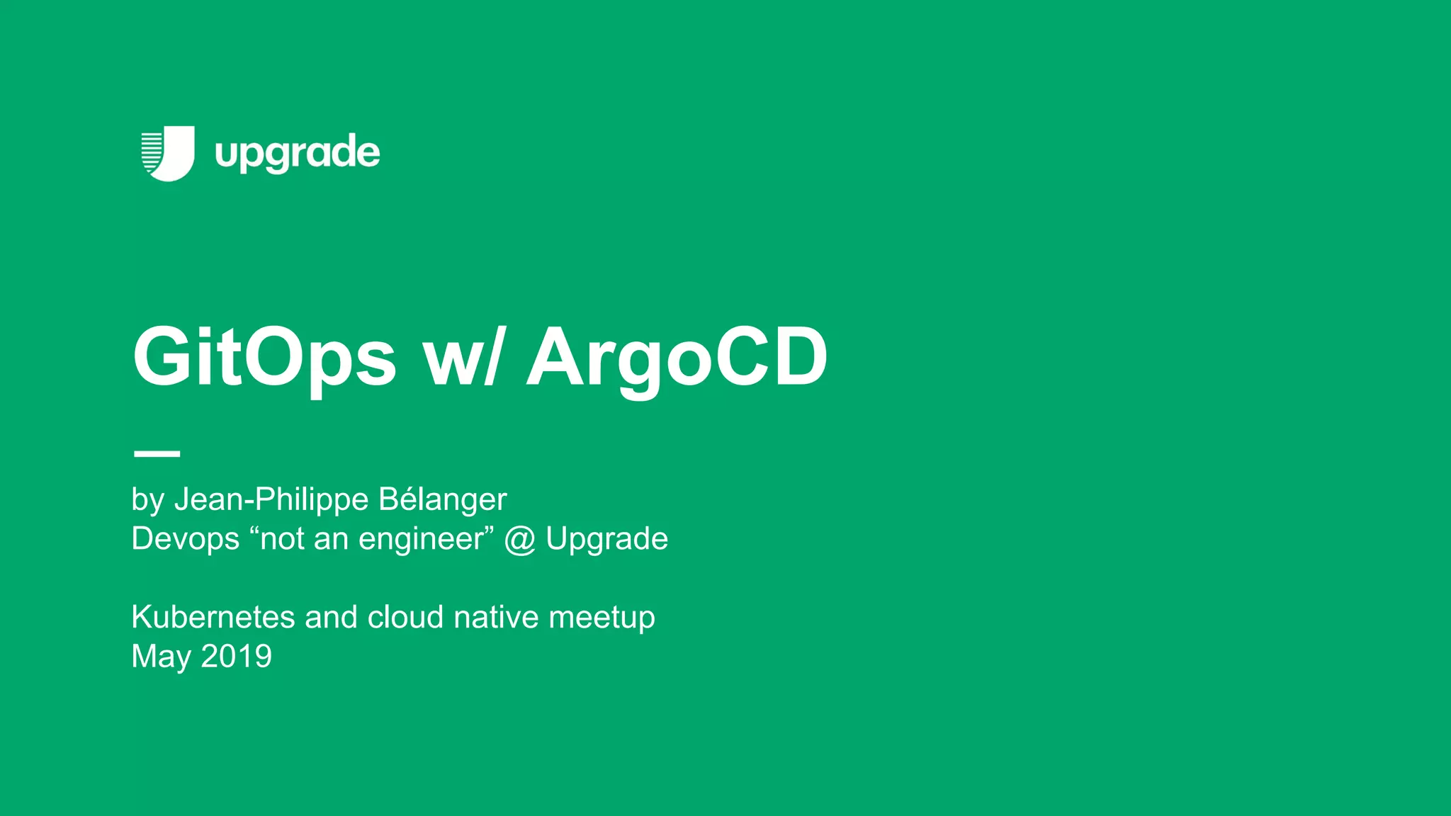 by Jean-Philippe Bélanger Devops “not an engineer” @ Upgrade Kubernetes and cloud native meetup May 2019 GitOps w/ ArgoCD