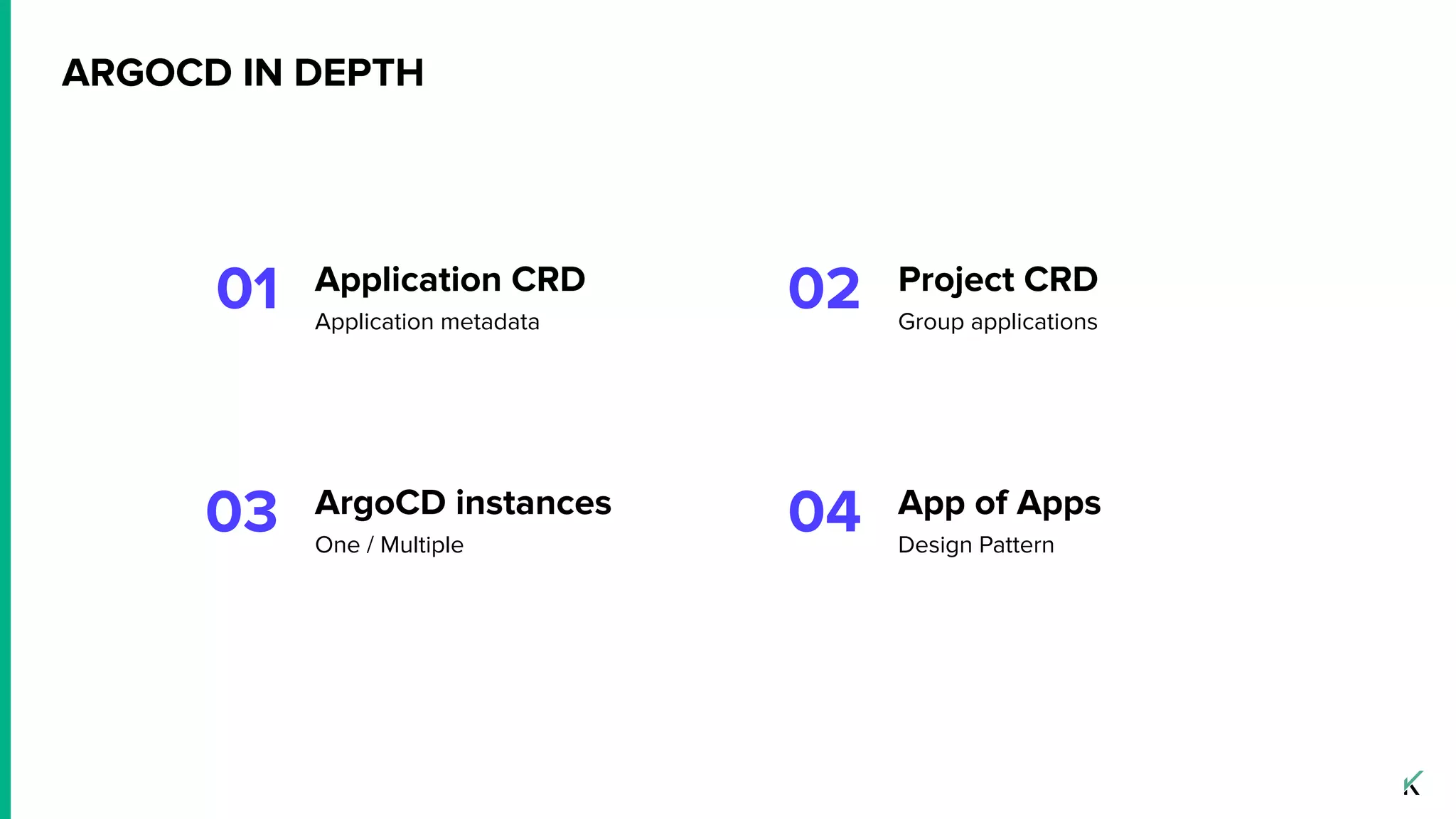ARGOCD IN DEPTH
Application CRD
Application metadata
01 02 Project CRD
Group applications
ArgoCD instances
One / Multiple
03 04 App of Apps
Design Pattern
 