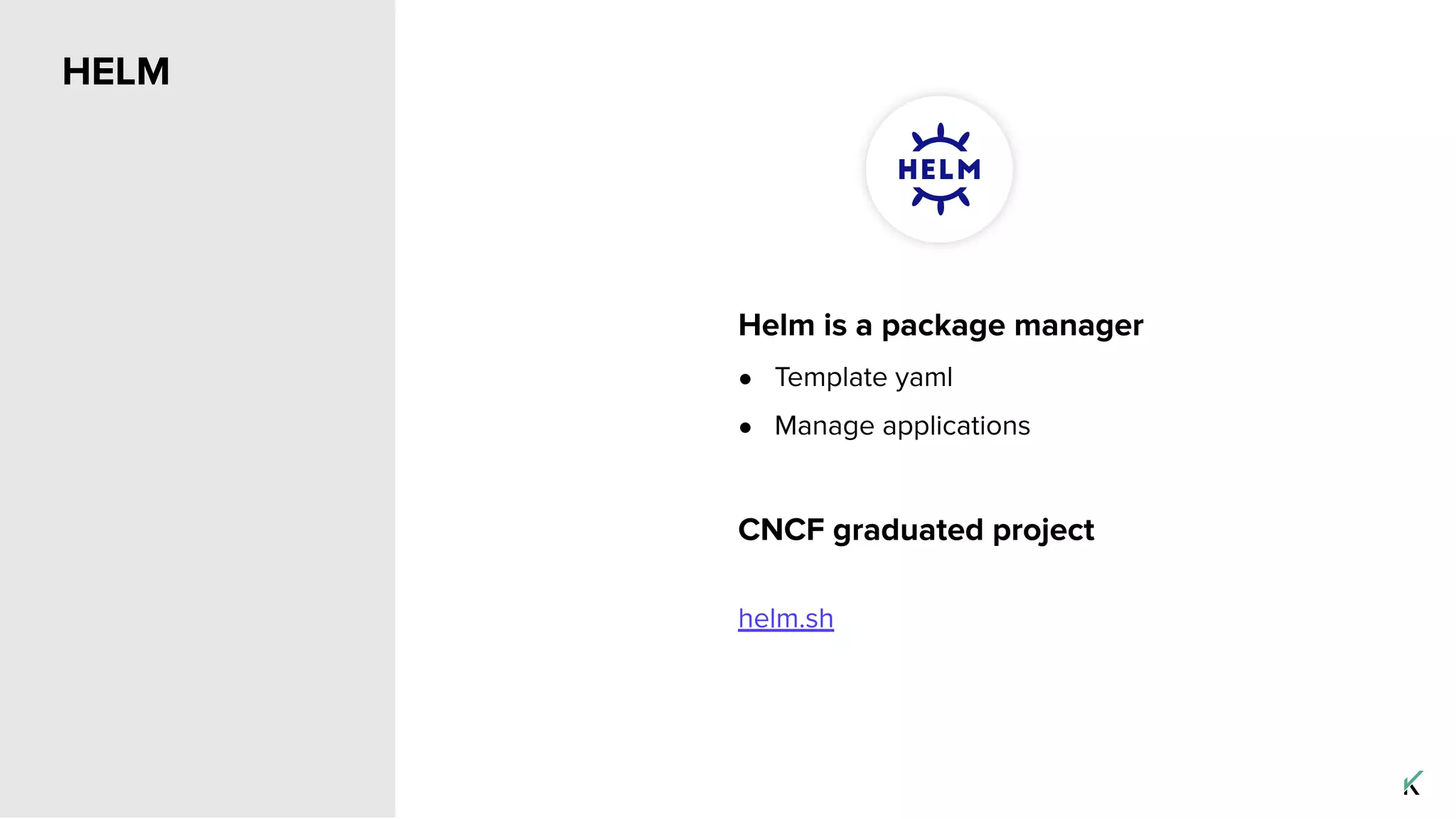Helm is a package manager
● Template yaml
● Manage applications
CNCF graduated project
helm.sh
HELM
 