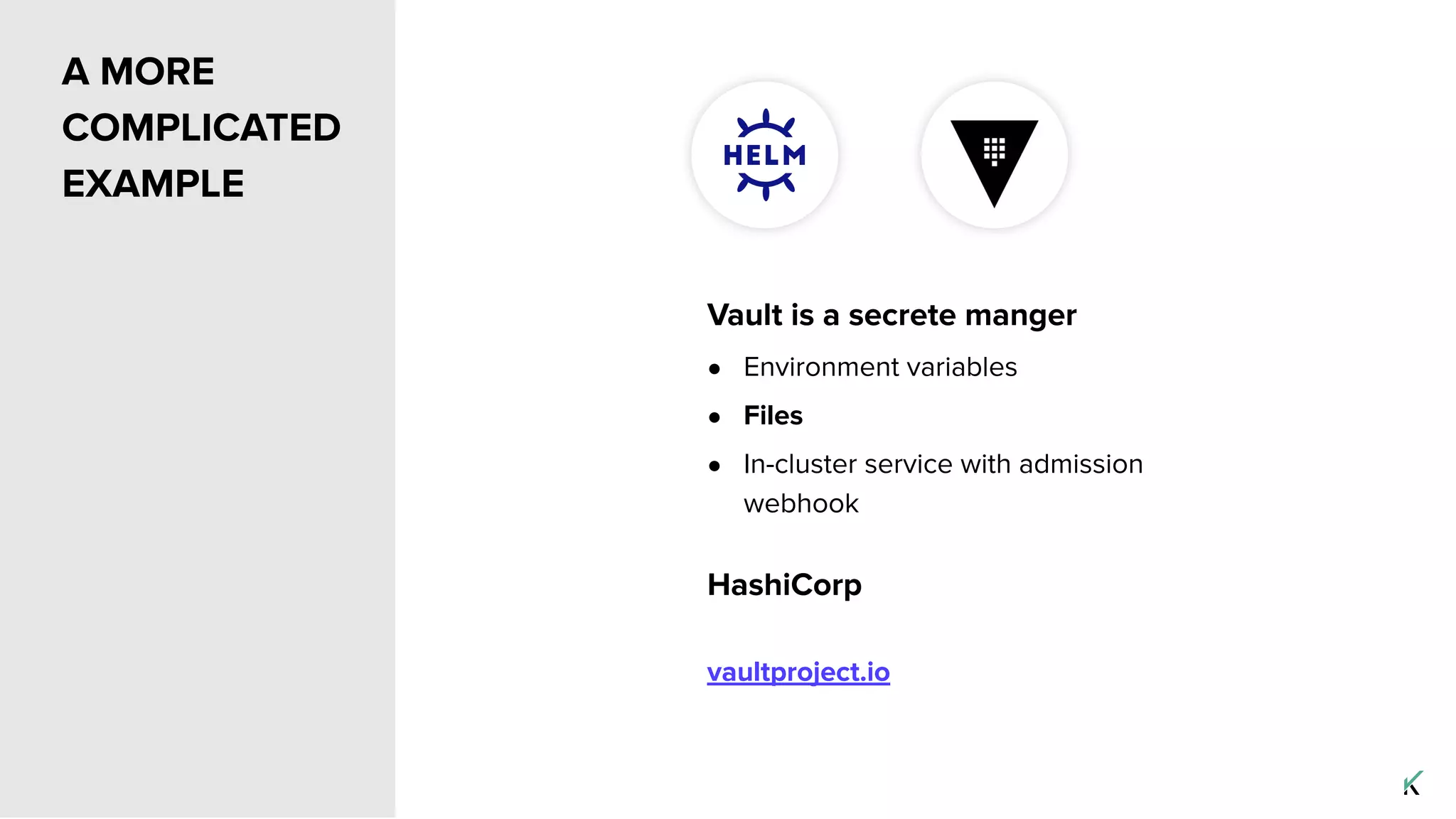 A MORE
COMPLICATED
EXAMPLE
Vault is a secrete manger
● Environment variables
● Files
● In-cluster service with admission
webhook
HashiCorp
vaultproject.io
 