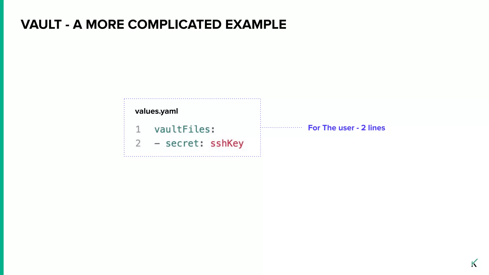 For The user - 2 lines
VAULT - A MORE COMPLICATED EXAMPLE
values.yaml
 