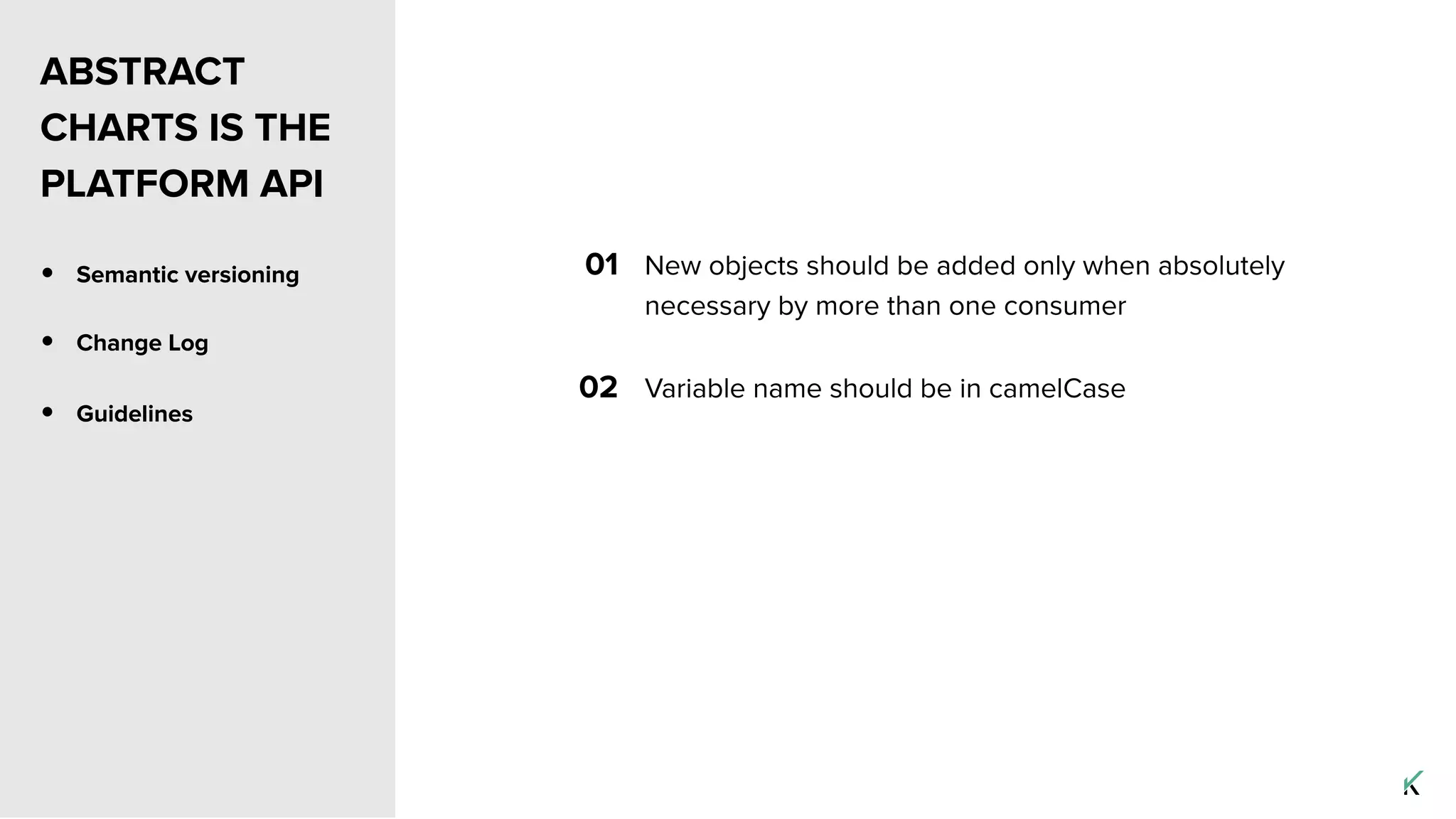 • Semantic versioning
• Change Log
01 New objects should be added only when absolutely
necessary by more than one consumer
02 Variable name should be in camelCase
ABSTRACT
CHARTS IS THE
PLATFORM API
• Guidelines
 
