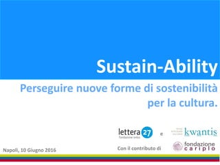Sustain-Ability
Napoli, 10 Giugno 2016
Perseguire nuove forme di sostenibilità
per la cultura.
e
Con il contributo di
 