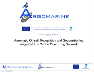 Automatic Oil spill Recognition and Geopositioning
                            integrated in a Marine Monitoring Network




              Parco Nazionale Arcipelago Toscano
lunedì 6 febbraio 2012
 