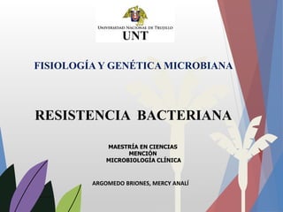 FISIOLOGÍA Y GENÉTICA MICROBIANA
RESISTENCIA BACTERIANA
MAESTRÍA EN CIENCIAS
MENCIÓN
MICROBIOLOGÍA CLÍNICA
ARGOMEDO BRIONES, MERCY ANALÍ
 