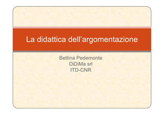 La didattica dell’argomentazione

         Bettina Pedemonte
              DiDiMa srl
              ITD-CNR
 