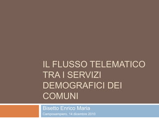 IL FLUSSO TELEMATICO
TRA I SERVIZI
DEMOGRAFICI DEI
COMUNI
Bisetto Enrico Maria
Camposampiero, 14 dicembre 2010
 