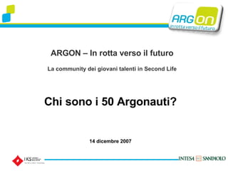 ARGON – In rotta verso il futuro La community dei giovani talenti in Second Life Chi sono i 50 Argonauti? 14 dicembre 2007 