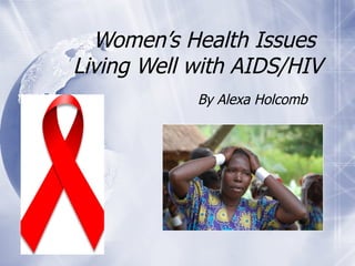 Women’s Health Issues   Living Well with AIDS/HIV By Alexa Holcomb 