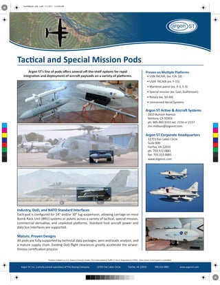 TandSMpods_side_1.pdf 11/1/2011 11:52:04 AM




      T               cal and                           ecial Mission Pods
              Argon ST’                          ers sever   -the-shelf o                  for r                     Prov                        a orms
          integra                        oyment of aircra ayloads on a varie                   a orms.                       TACAIR, (ex. F/A-18)
                                                                                                                          SAF TACAIR (ex. F-15)
                                                                                                                                    atrol (ex. P-3, S-3)
                                                                                                                                            ex. Lear   fstream)
                                                                                                                        Rotary (ex. SH-60)
                                                                                                                                             Systems

                                                                                                                     Argon S           ve & Aircra Systems
                                                                                                                                    Av
                                                                                                                       Ven ra, CA 92003
                                                                                                                       ph: 805.482.3333 ext. 2156 or 2157
 C
                                                                                                                       Jim.Hobson@argonst.com
 M



 Y                                                                                                                   Argon S                rate Headquarters
CM                                                                                                                     12701 Fair Lakes Circle
MY
                                                                                                                          te 800
                                                                                                                       Fairfax, VA 22033
CY
                                                                                                                       ph: 703.322.0881
CMY
                                                                                                                       fax: 703.322.0885
 K                                                                                                                     www.argonst.com




      Industry, DoD, and NATO Standard Interfaces
      Each pod is con   red for 14” and/or 30”               , allowing carriage on most
      Bomb Rack Unit (BRU) systems or pylons across a variety of t cal, special mission,
      commercial deriva ve, and          ted pla orms. Standard host aircra power and
      dat      nterfaces ar         ted.

      Mature, Proven Designs
      All pods are                ted by technical data packages, aero and loads analysis, and
      a ma re              chain. Exis    DoD     ht clearances greatly accelerate the airwor-
                        ca     rocess.


                                                                         (Insert ITAR or EAR statement here.)

        Argon ST, Inc.                  12701 Fair Lakes Circle
        Argon ST, Inc. a wholly owned subsidiary of The Boeing Company         Fairfax, VA 22033
                                                                            12701 Fair Lakes Circle                 703.322.0881
                                                                                                       Fairfax, VA 22033     703.322.0881      www.argonst.com
                                                                                                                                                 www.argonst.com
 