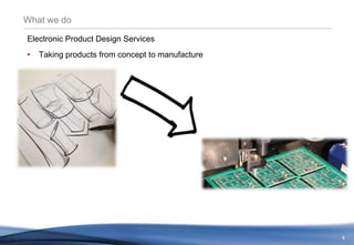 3
What we do
Electronic Product Design Services
• Taking products from concept to manufacture
 