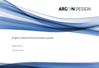 1
Argon without the business-speak
Clifford Dive
23 July 2015
 