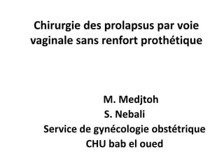 Chirurgie des prolapsus par voie
vaginale sans renfort prothétique
M. Medjtoh
S. Nebali
Service de gynécologie obstétrique
CHU bab el oued
 