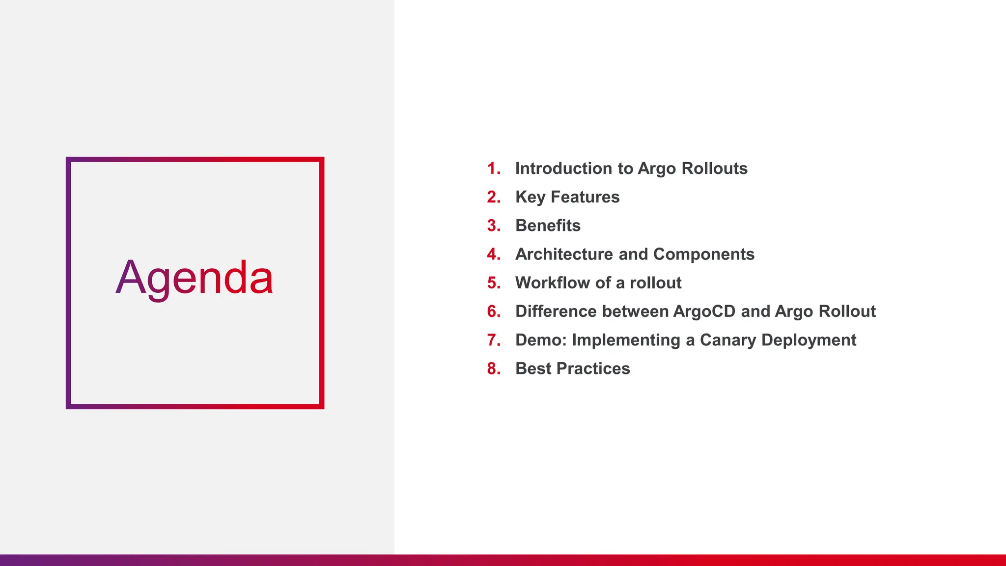 1. Introduction to Argo Rollouts
2. Key Features
3. Benefits
4. Architecture and Components
5. Workflow of a rollout
6. Difference between ArgoCD and Argo Rollout
7. Demo: Implementing a Canary Deployment
8. Best Practices
 
