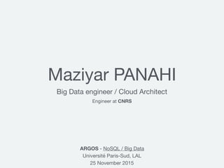 Maziyar PANAHI
Big Data engineer / Cloud Architect
ARGOS - NoSQL / Big Data

Université Paris-Sud, LAL

25 November 2015
Engineer at CNRS
 