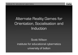 institute for educational cybernetics




           Alternate Reality Games for
           Orientation, Socialisation and
                     Induction

                           Scott Wilson
              institute for educational cybernetics
                        university of bolton
 