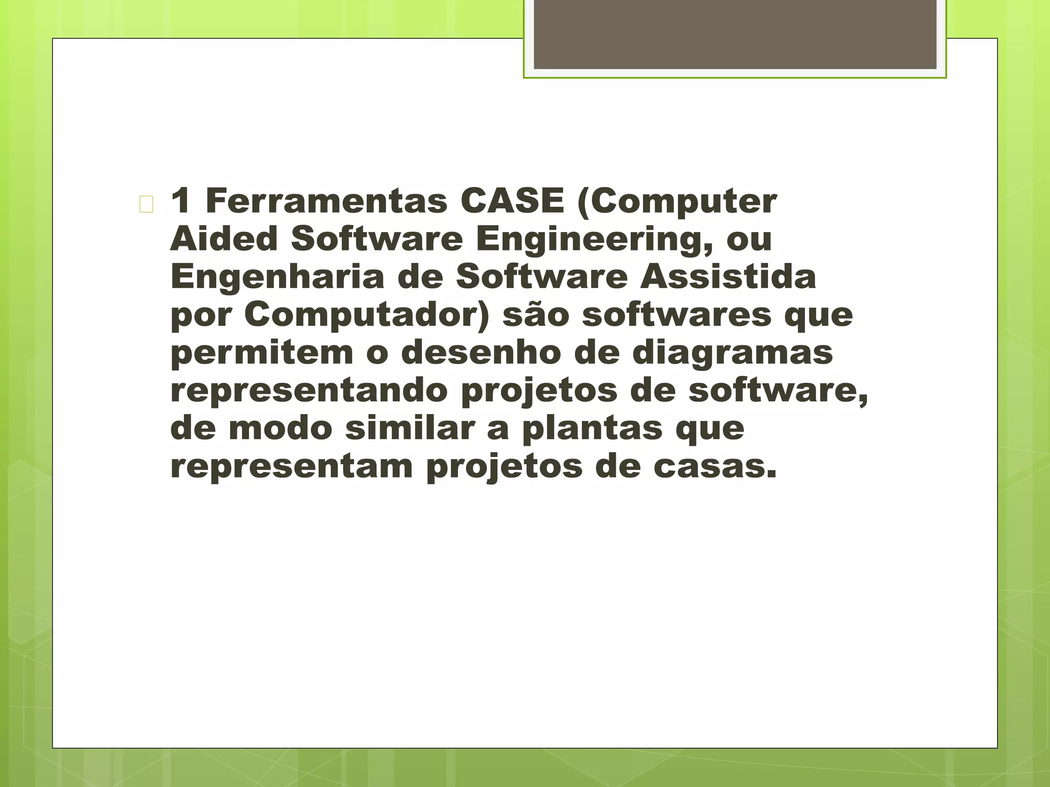  1 Ferramentas CASE (Computer 
Aided Software Engineering, ou 
Engenharia de Software Assistida 
por Computador) são softwares que 
permitem o desenho de diagramas 
representando projetos de software, 
de modo similar a plantas que 
representam projetos de casas. 
 