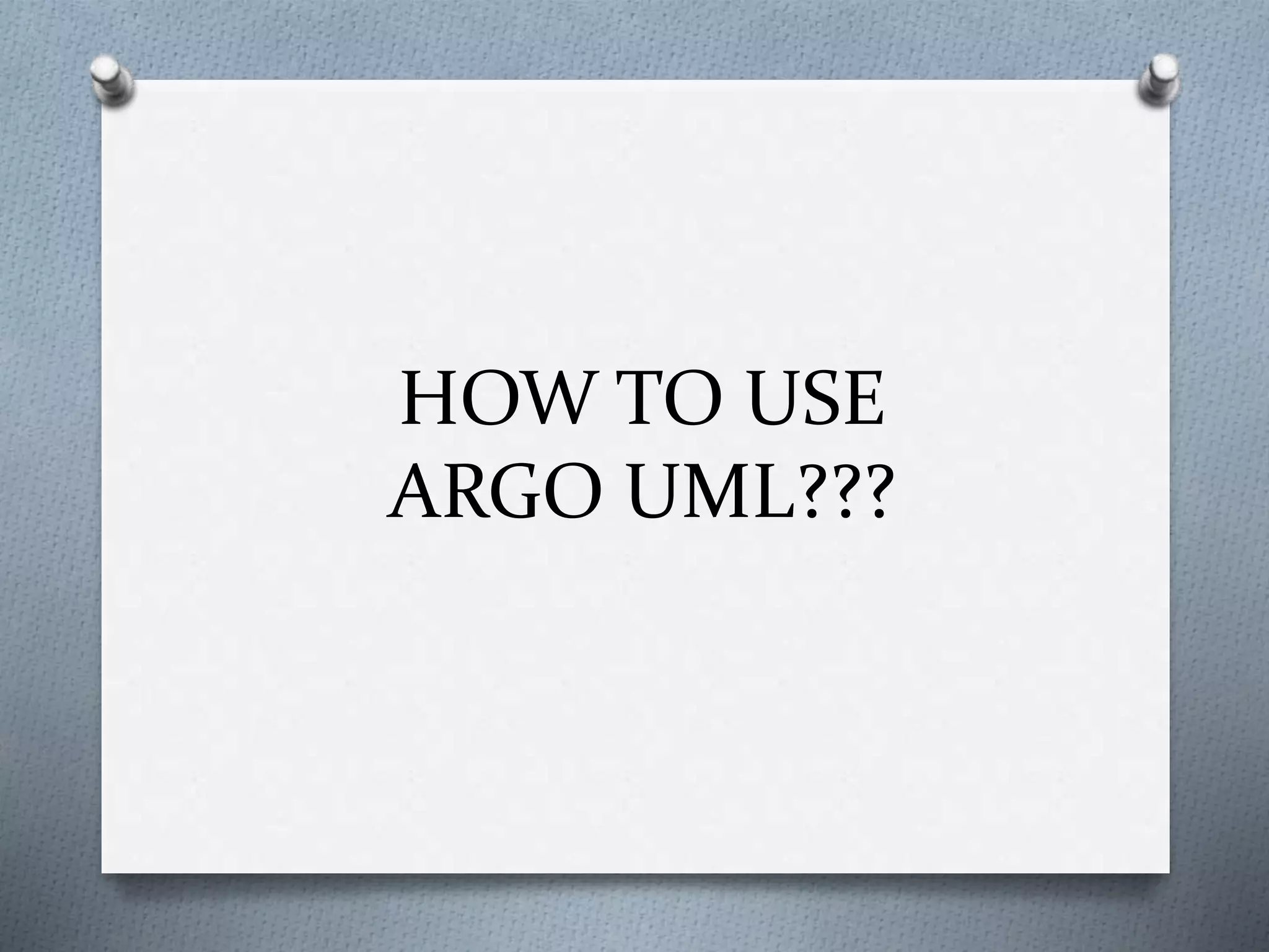 HOW TO USE
ARGO UML???
 
