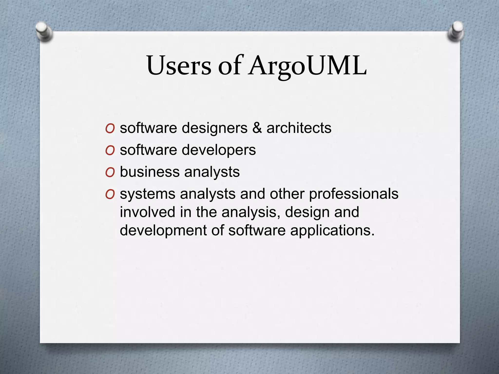 Users of ArgoUML
O software designers & architects
O software developers
O business analysts
O systems analysts and other professionals
involved in the analysis, design and
development of software applications.
 