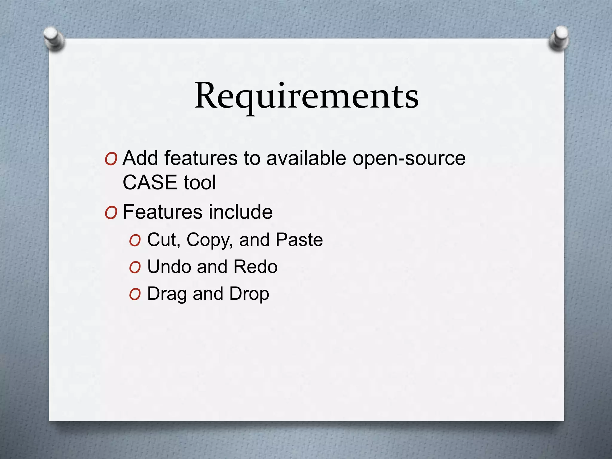 Requirements
O Add features to available open-source
CASE tool
O Features include
O Cut, Copy, and Paste
O Undo and Redo
O Drag and Drop
 