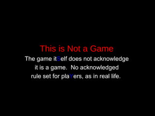 This is Not a Game   The game it S elf does not acknowledge  it is a game.  No acknowledged  rule set for pla Y ers, as in real life.  