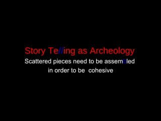 Story Te // ing as Archeology   Scattered pieces need to be assem b led  in order to be  cohesive 