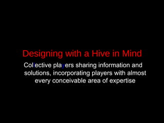 Designing with a Hive in Mind Col l ective pla y ers sharing information and solutions, incorporating players with almost every conceivable area of expertise 