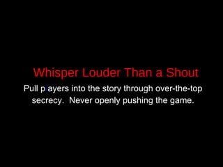 Whisper Louder Than a Shout Pull p / ayers into the story through over-the-top secrecy.  Never openly pushing the game.   