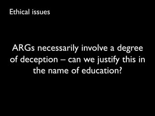 Ethical issues	


                 	

ARGs necessarily involve a degree
of deception – can we justify this in
      the na...