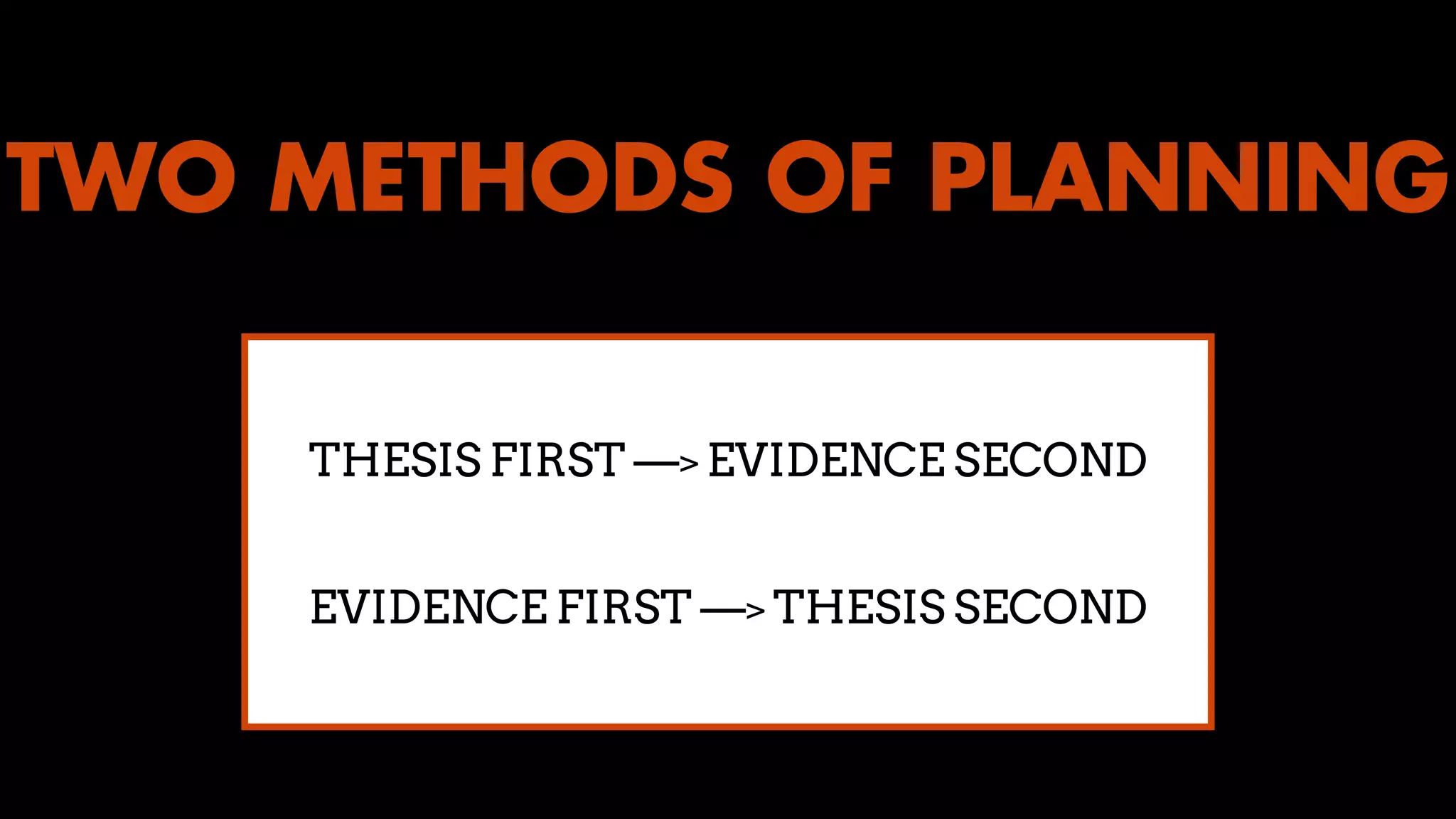 TWO METHODS OF PLANNING
EVIDENCE FIRST —> THESIS SECOND
THESIS FIRST —> EVIDENCE SECOND
 
