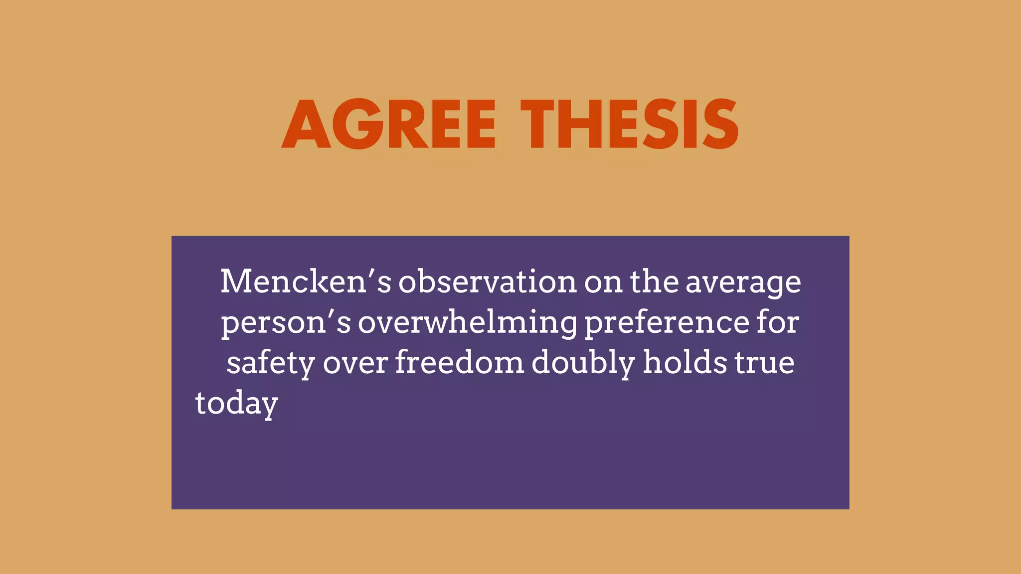 AGREE THESIS
Mencken’s observation on the average
person’s overwhelming preference for
safety over freedom doubly holds true
today as we face existential threats such as
terrorism and pandemic
 