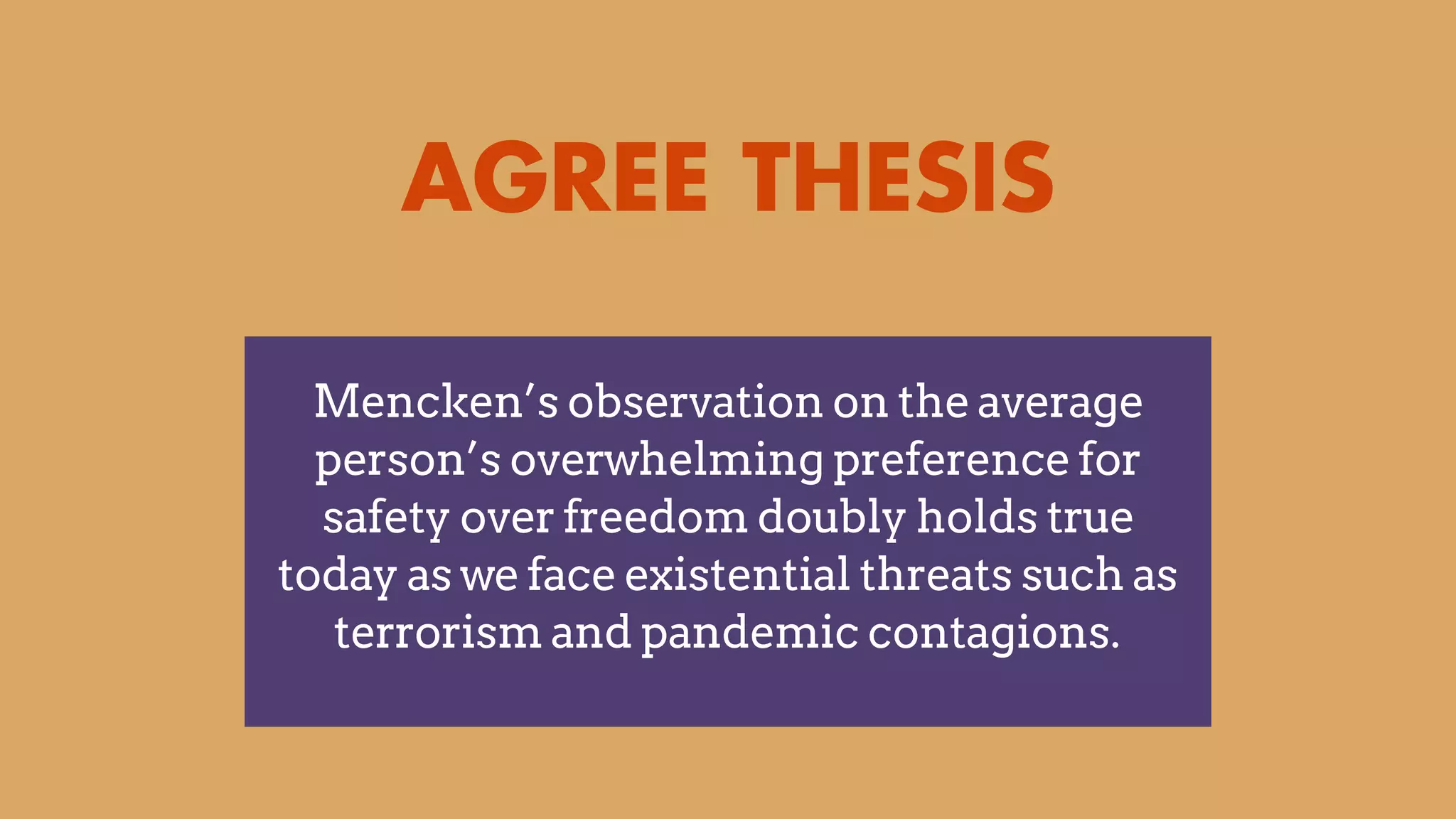 AGREE THESIS
Mencken’s observation on the average
person’s overwhelming preference for
safety over freedom doubly holds true
today as we face existential threats such as
terrorism and pandemic contagions.
 