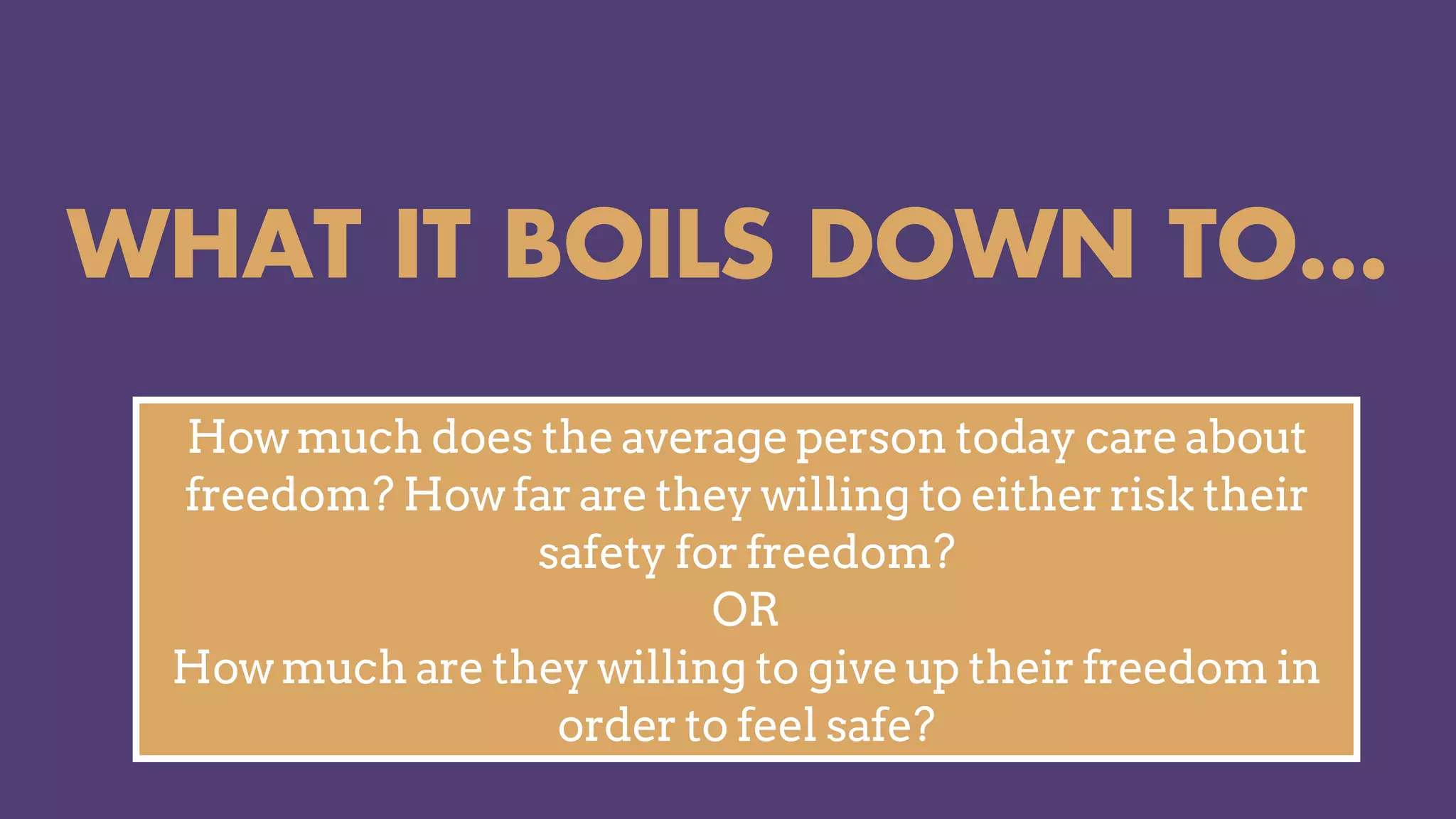 WHAT IT BOILS DOWN TO…
How much does the average person today care about
freedom? How far are they willing to either risk their
safety for freedom?
OR
How much are they willing to give up their freedom in
order to feel safe?
 