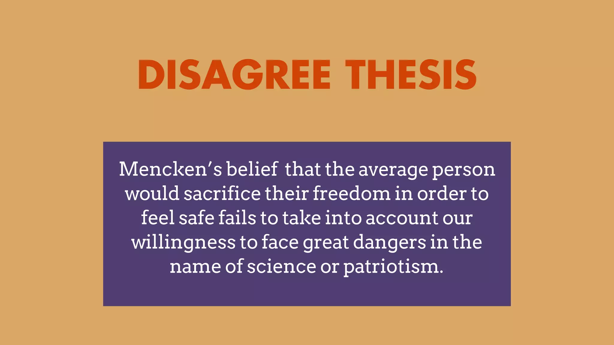 DISAGREE THESIS
Mencken’s belief that the average person
would sacrifice their freedom in order to
feel safe fails to take into account our
willingness to face great dangers in the
name of science or patriotism.
 