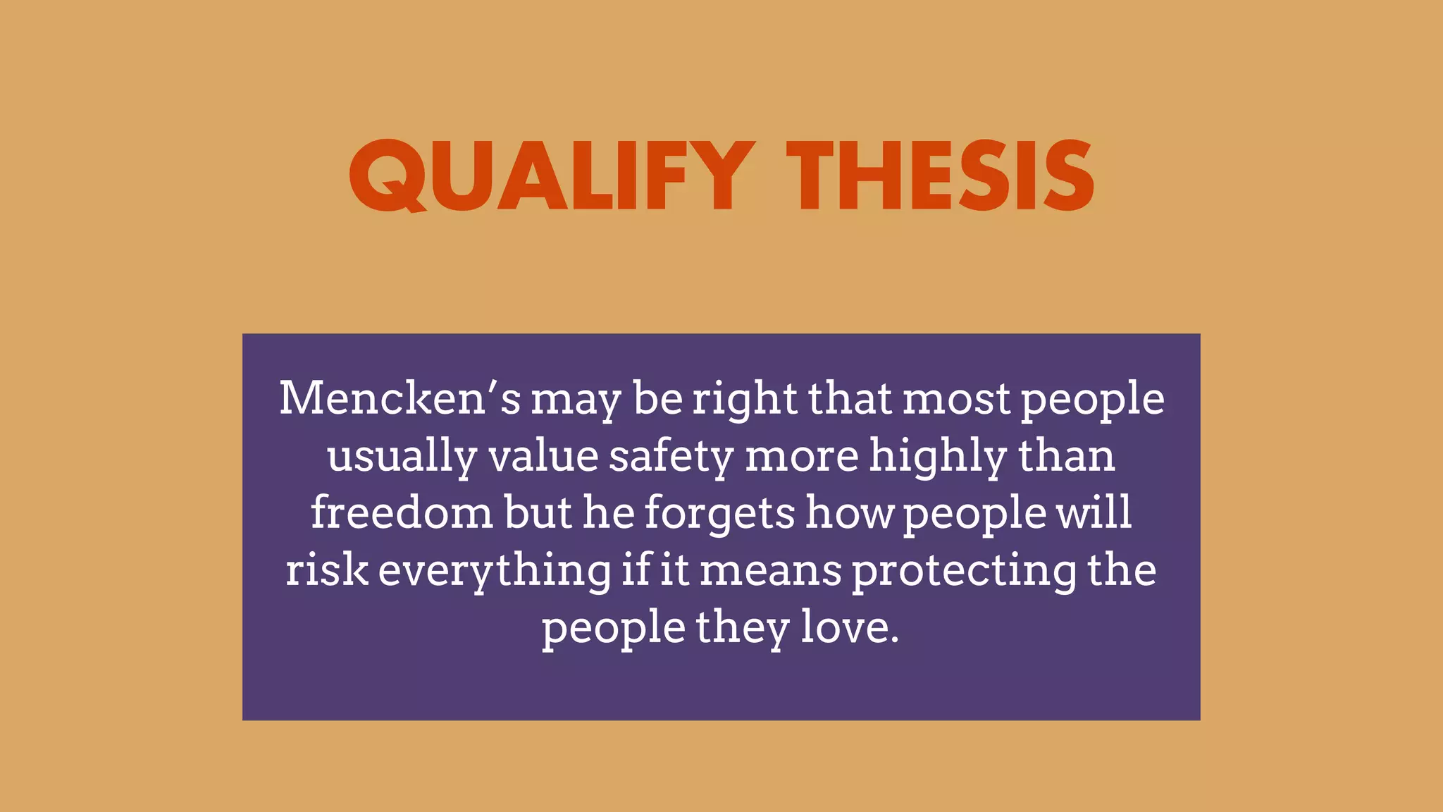 QUALIFY THESIS
Mencken’s may be right that most people
usually value safety more highly than
freedom but he forgets how people will
risk everything if it means protecting the
people they love.
 