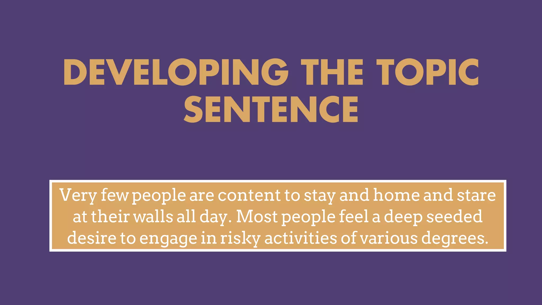 DEVELOPING THE TOPIC
SENTENCE
Very few people are content to stay and home and stare
at their walls all day. Most people feel a deep seeded
desire to engage in risky activities of various degrees.
 