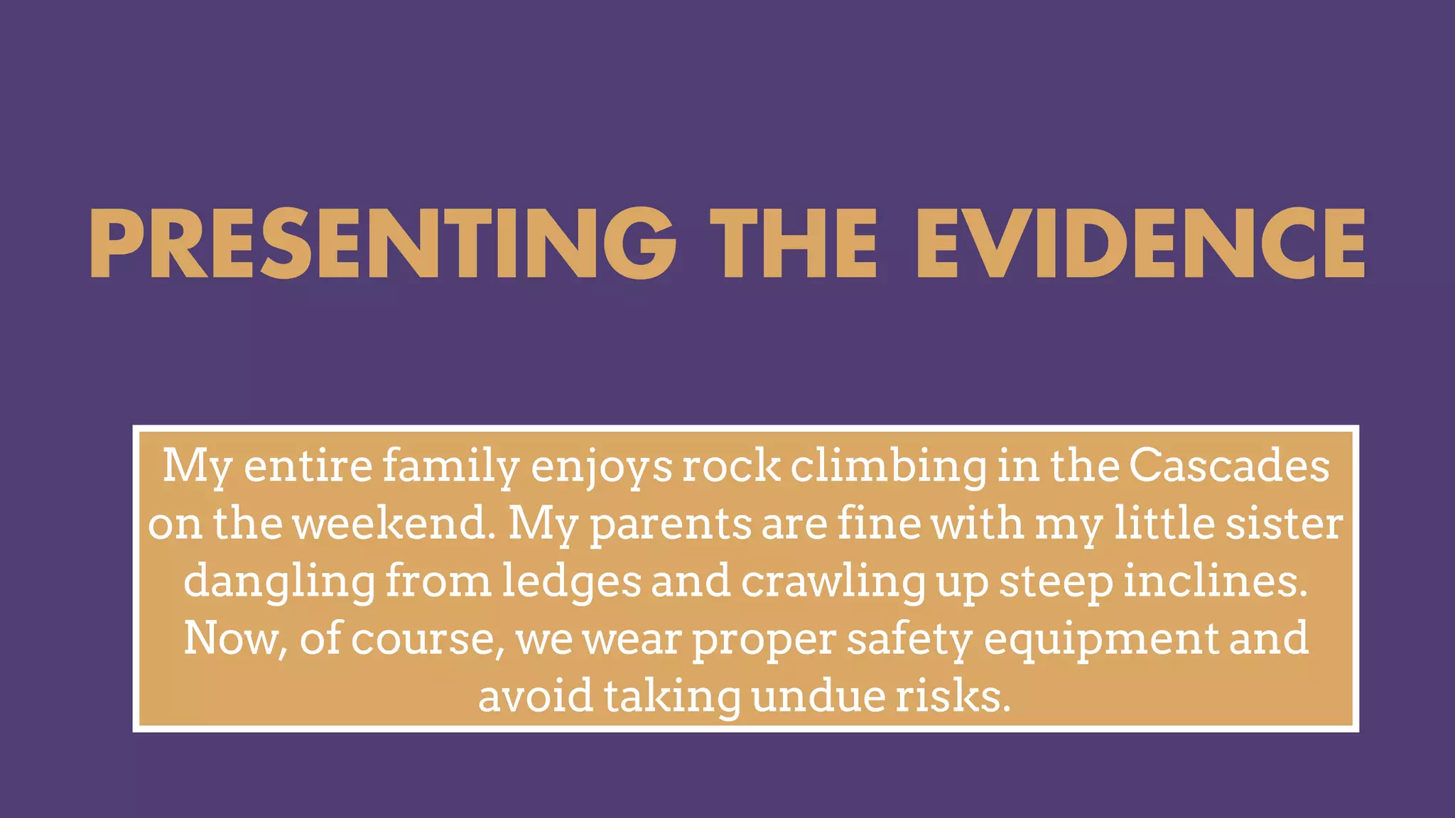 PRESENTING THE EVIDENCE
My entire family enjoys rock climbing in the Cascades
on the weekend. My parents are fine with my little sister
dangling from ledges and crawling up steep inclines.
Now, of course, we wear proper safety equipment and
avoid taking undue risks.
 