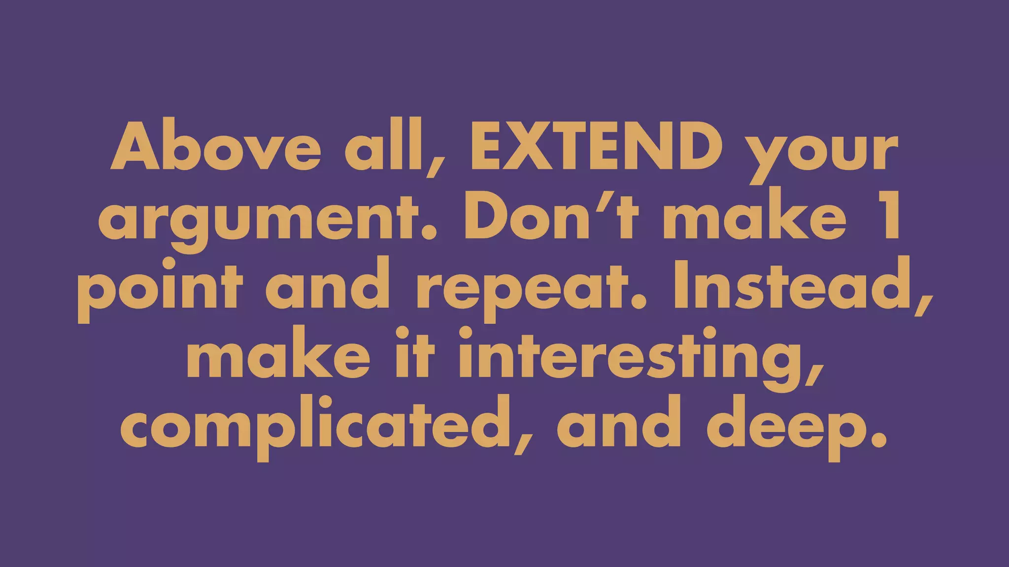 Above all, EXTEND your
argument. Don’t make 1
point and repeat. Instead,
make it interesting,
complicated, and deep.
 