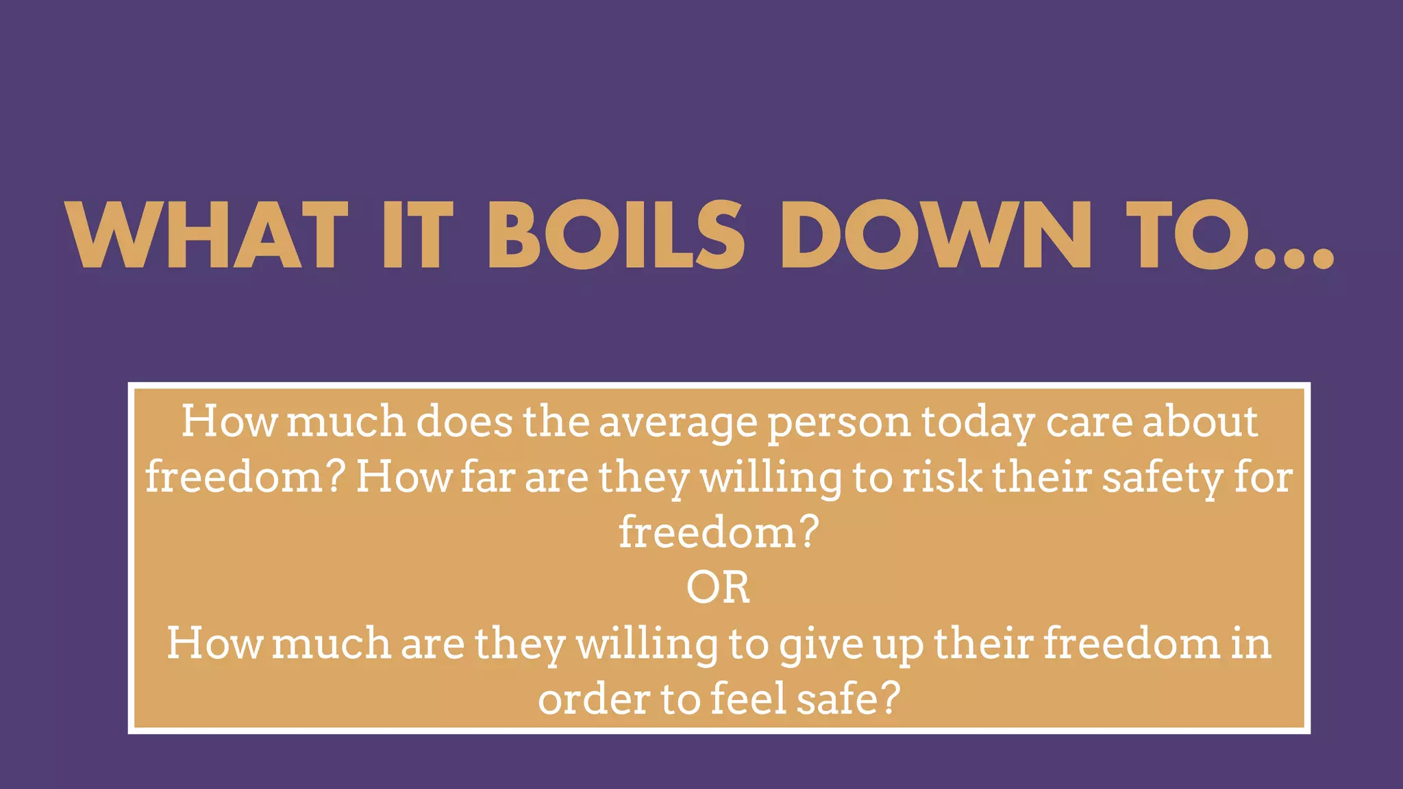 WHAT IT BOILS DOWN TO…
How much does the average person today care about
freedom? How far are they willing to risk their safety for
freedom?
OR
How much are they willing to give up their freedom in
order to feel safe?
 