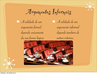 Argumentos Informais
                              A validade de um       A validade de um
                              argumento formal       argumento informal
                              depende unicamente     depende também de
                              da sua forma lógica.   outros critérios.




Domingo, 7 de Outubro de 12
 