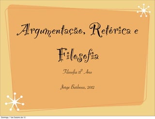 Argumentação, Retórica e
                       Filosofia
                               Filosofia 11º Ano

                              Jorge Barbosa, 2012



Domingo, 7 de Outubro de 12
 