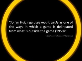 “Johan Huizinga uses magic circle as one of the ways in which a game is delineated from what is outside the game (1950)”http://www.half-real.net/dictionary/