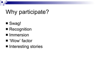 Why participate? Swag! Recognition Immersion ‘Wow’ factor Interesting stories 