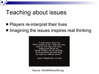 Teaching about issues Players re-interpret their lives Imagining the issues inspires real thinking Source: WorldWithoutOil.org 